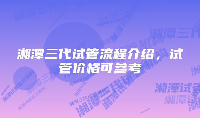 湘潭三代试管流程介绍，试管价格可参考