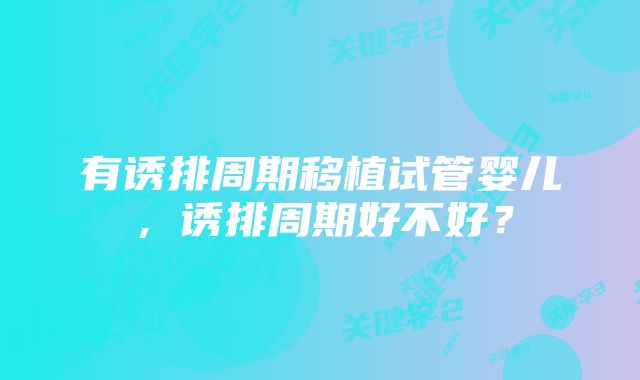 有诱排周期移植试管婴儿，诱排周期好不好？