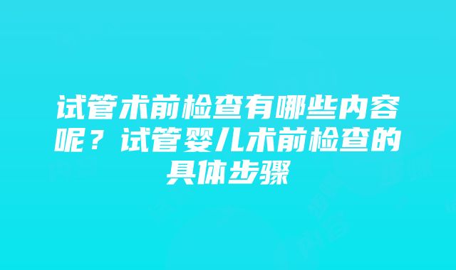 试管术前检查有哪些内容呢？试管婴儿术前检查的具体步骤