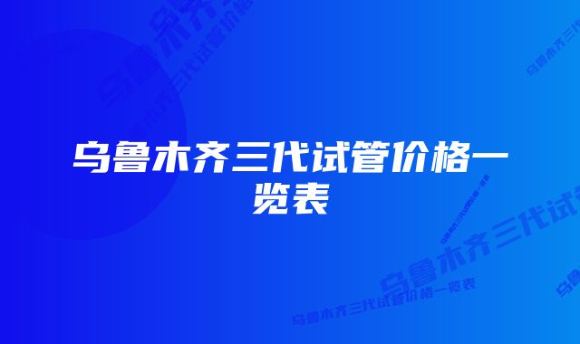 乌鲁木齐三代试管价格一览表