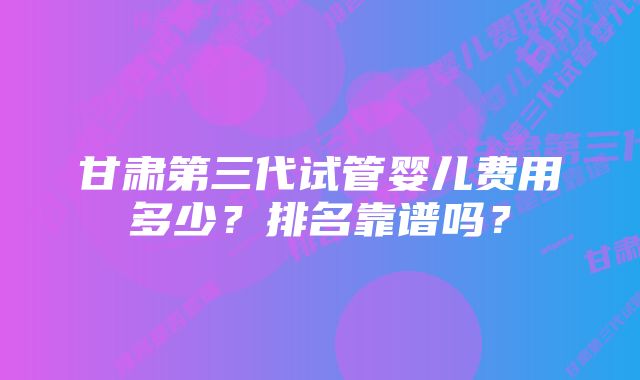 甘肃第三代试管婴儿费用多少？排名靠谱吗？