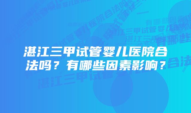 湛江三甲试管婴儿医院合法吗？有哪些因素影响？