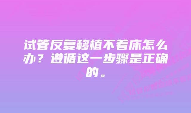 试管反复移植不着床怎么办？遵循这一步骤是正确的。