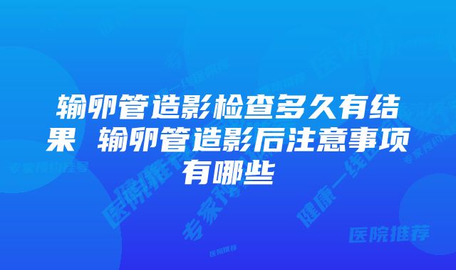 输卵管造影检查多久有结果 输卵管造影后注意事项有哪些