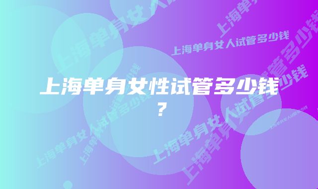 上海单身女性试管多少钱？