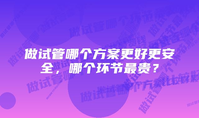 做试管哪个方案更好更安全，哪个环节最贵？