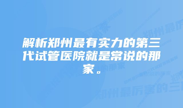 解析郑州最有实力的第三代试管医院就是常说的那家。