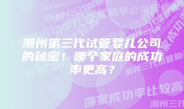 潮州第三代试管婴儿公司的秘密！哪个家庭的成功率更高？