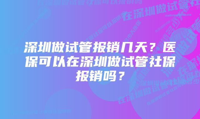 深圳做试管报销几天？医保可以在深圳做试管社保报销吗？