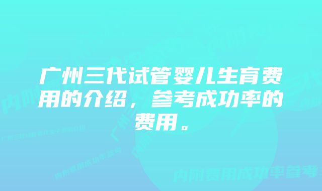 广州三代试管婴儿生育费用的介绍，参考成功率的费用。