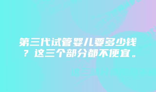 第三代试管婴儿要多少钱？这三个部分都不便宜。