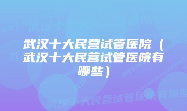 武汉十大民营试管医院（武汉十大民营试管医院有哪些）