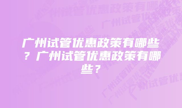 广州试管优惠政策有哪些？广州试管优惠政策有哪些？