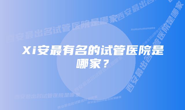 Xi安最有名的试管医院是哪家？