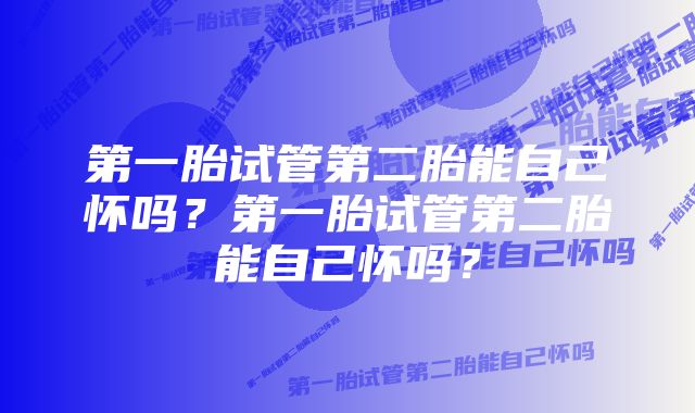 第一胎试管第二胎能自己怀吗？第一胎试管第二胎能自己怀吗？