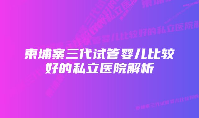 柬埔寨三代试管婴儿比较好的私立医院解析