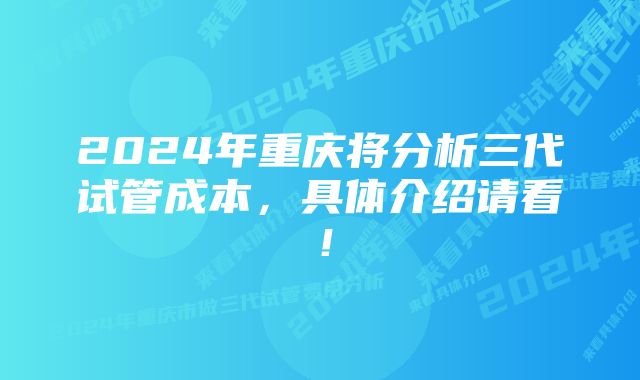 2024年重庆将分析三代试管成本，具体介绍请看！