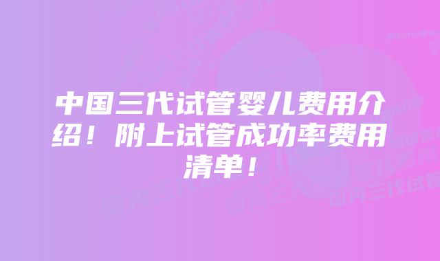 中国三代试管婴儿费用介绍！附上试管成功率费用清单！