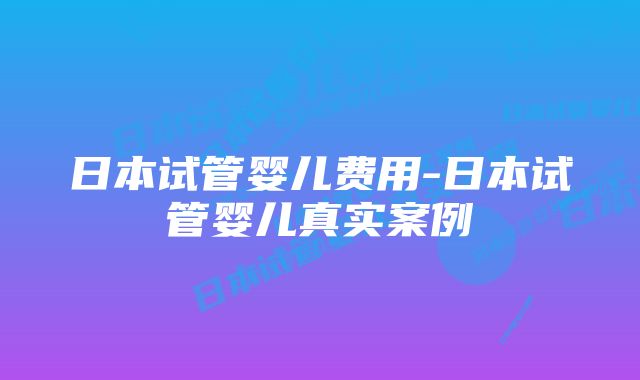 日本试管婴儿费用-日本试管婴儿真实案例