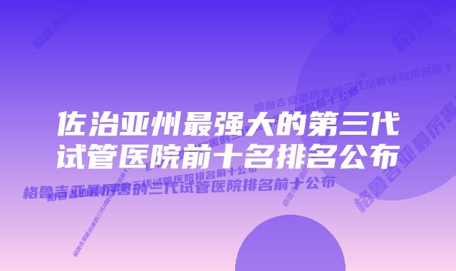 佐治亚州最强大的第三代试管医院前十名排名公布