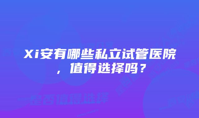 Xi安有哪些私立试管医院，值得选择吗？