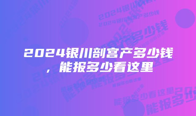 2024银川剖宫产多少钱，能报多少看这里