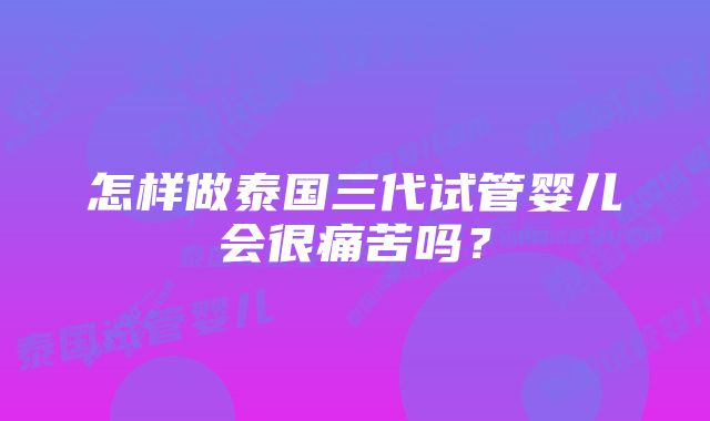 怎样做泰国三代试管婴儿会很痛苦吗？