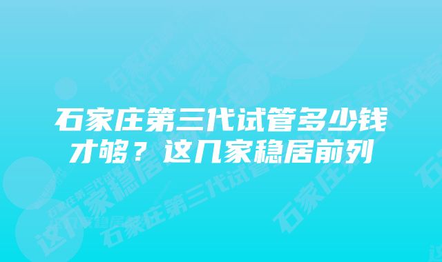 石家庄第三代试管多少钱才够？这几家稳居前列