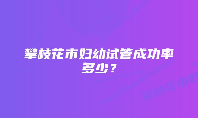 攀枝花市妇幼试管成功率多少？