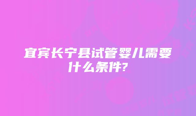 宜宾长宁县试管婴儿需要什么条件?