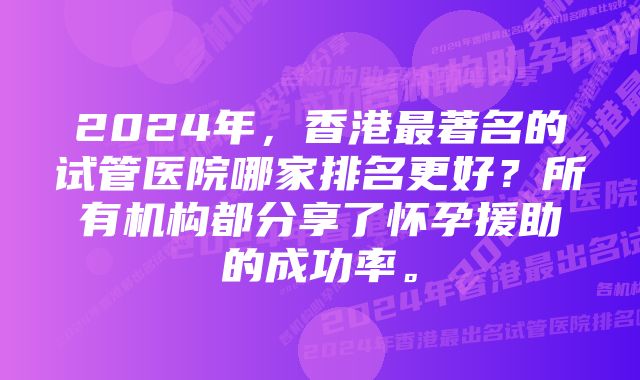 2024年，香港最著名的试管医院哪家排名更好？所有机构都分享了怀孕援助的成功率。