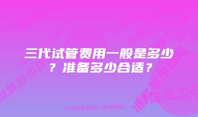 三代试管费用一般是多少？准备多少合适？