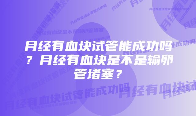 月经有血块试管能成功吗？月经有血块是不是输卵管堵塞？