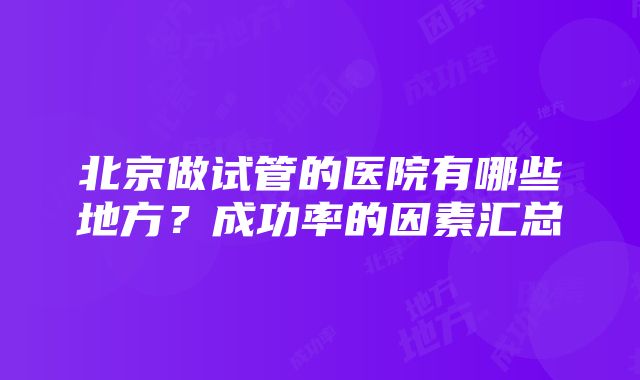 北京做试管的医院有哪些地方？成功率的因素汇总