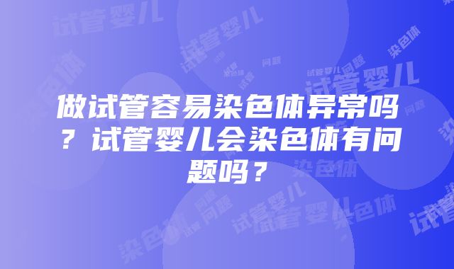 做试管容易染色体异常吗？试管婴儿会染色体有问题吗？