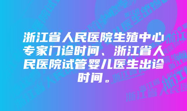 浙江省人民医院生殖中心专家门诊时间、浙江省人民医院试管婴儿医生出诊时间。