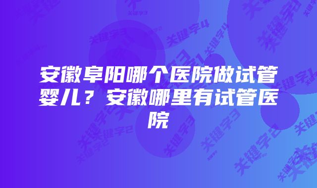 安徽阜阳哪个医院做试管婴儿？安徽哪里有试管医院