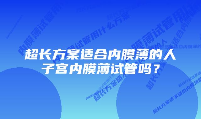 超长方案适合内膜薄的人子宫内膜薄试管吗？