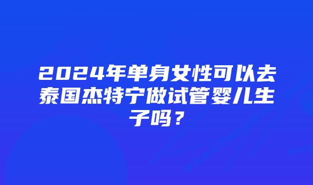 2024年单身女性可以去泰国杰特宁做试管婴儿生子吗？