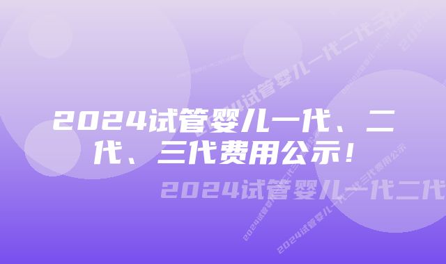 2024试管婴儿一代、二代、三代费用公示！