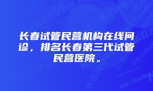 长春试管民营机构在线问诊，排名长春第三代试管民营医院。