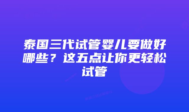 泰国三代试管婴儿要做好哪些？这五点让你更轻松试管