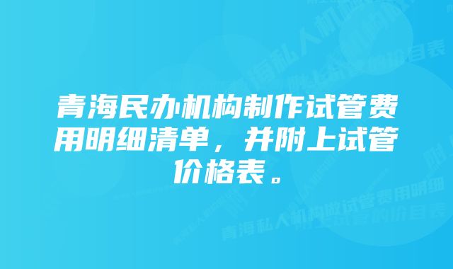 青海民办机构制作试管费用明细清单，并附上试管价格表。