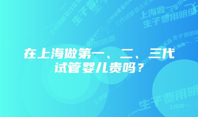 在上海做第一、二、三代试管婴儿贵吗？