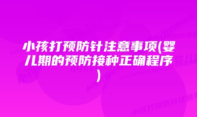 小孩打预防针注意事项(婴儿期的预防接种正确程序)