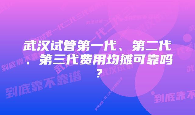 武汉试管第一代、第二代、第三代费用均摊可靠吗？