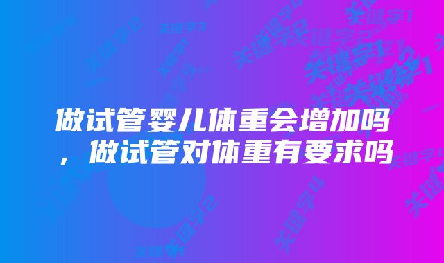 做试管婴儿体重会增加吗，做试管对体重有要求吗