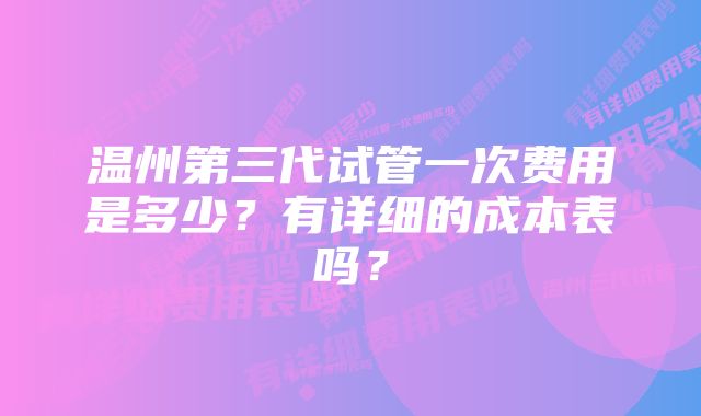 温州第三代试管一次费用是多少？有详细的成本表吗？