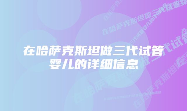 在哈萨克斯坦做三代试管婴儿的详细信息