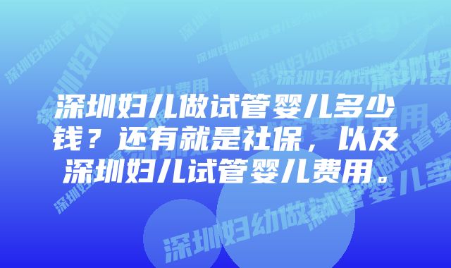 深圳妇儿做试管婴儿多少钱？还有就是社保，以及深圳妇儿试管婴儿费用。